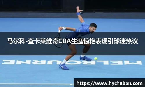 马尔科-查卡莱维奇CBA生涯惊艳表现引球迷热议