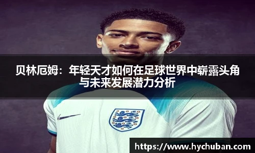 贝林厄姆：年轻天才如何在足球世界中崭露头角与未来发展潜力分析