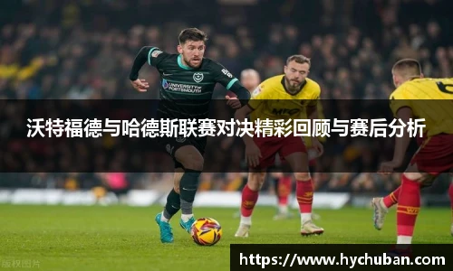 沃特福德与哈德斯联赛对决精彩回顾与赛后分析