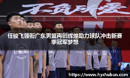 任骏飞领衔广东男篮再创辉煌助力球队冲击新赛季冠军梦想
