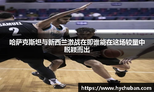 哈萨克斯坦与新西兰激战在即谁能在这场较量中脱颖而出