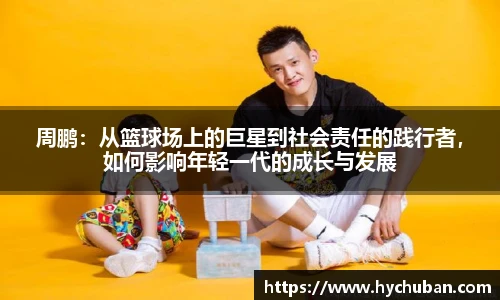 周鹏:从篮球场上的巨星到社会责任的践行者,如何影响年轻一代的成长与发展