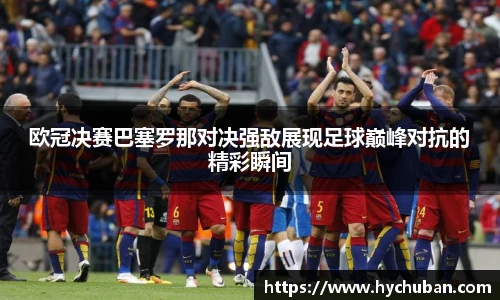 欧冠决赛巴塞罗那对决强敌展现足球巅峰对抗的精彩瞬间